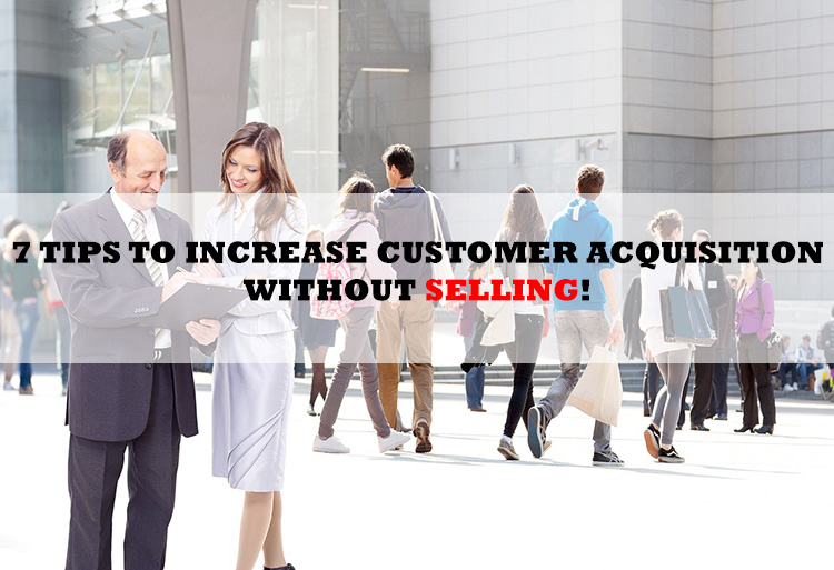 7 Tips to Increase Customer Acquisition without Selling!